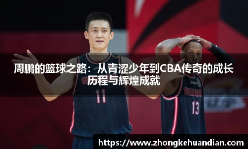 周鹏的篮球之路：从青涩少年到CBA传奇的成长历程与辉煌成就
