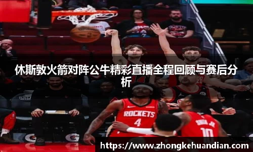 休斯敦火箭对阵公牛精彩直播全程回顾与赛后分析