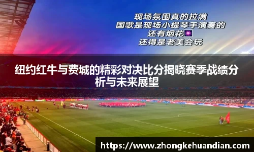 纽约红牛与费城的精彩对决比分揭晓赛季战绩分析与未来展望