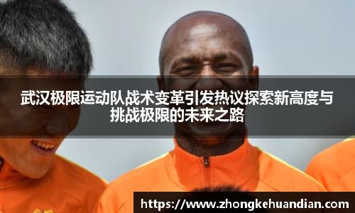 武汉极限运动队战术变革引发热议探索新高度与挑战极限的未来之路