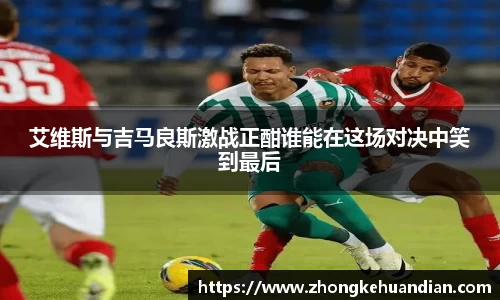 艾维斯与吉马良斯激战正酣谁能在这场对决中笑到最后